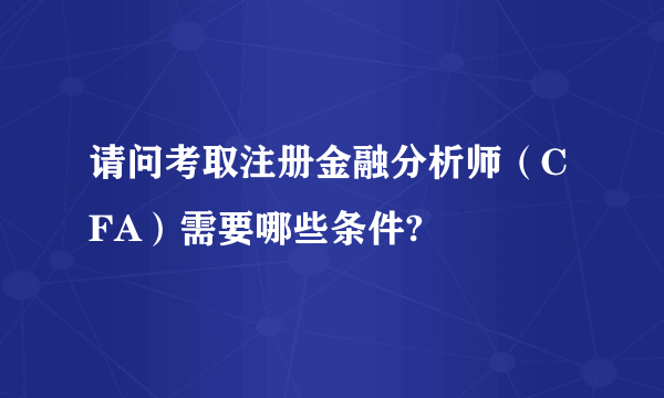 请问考取注册金融分析师（CFA）需要哪些条件?