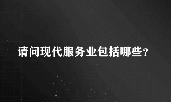 请问现代服务业包括哪些？