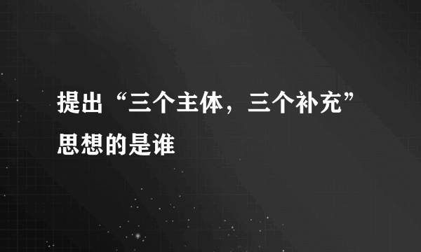 提出“三个主体，三个补充”思想的是谁