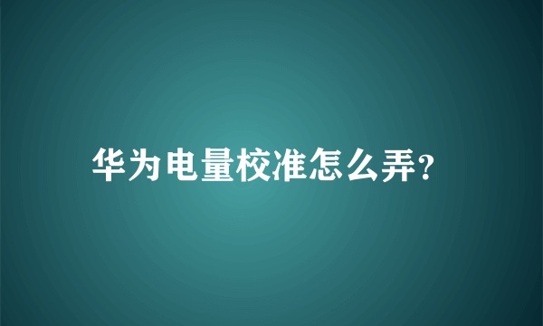 华为电量校准怎么弄？