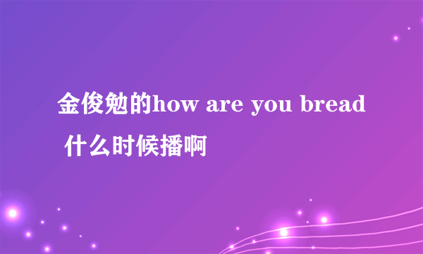 金俊勉的how are you bread 什么时候播啊