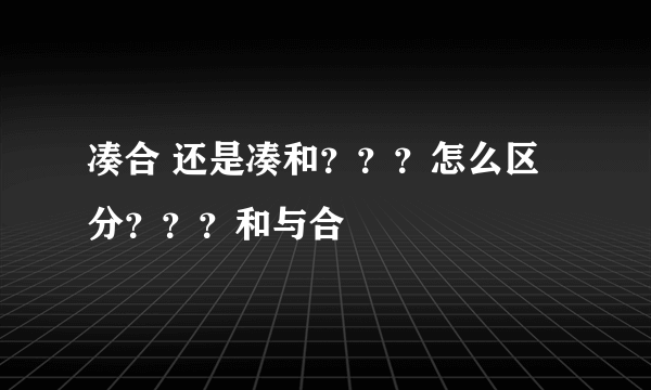 凑合 还是凑和？？？怎么区分？？？和与合