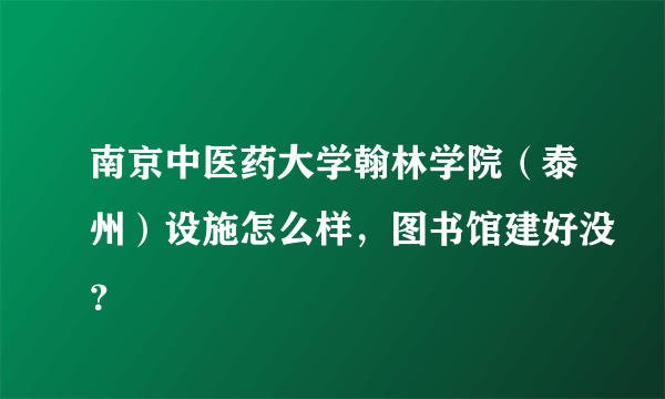 南京中医药大学翰林学院（泰州）设施怎么样，图书馆建好没？