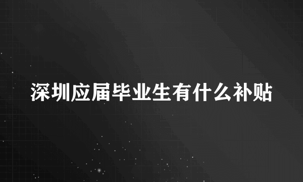 深圳应届毕业生有什么补贴