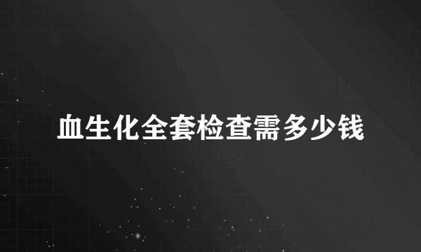 血生化全套检查需多少钱
