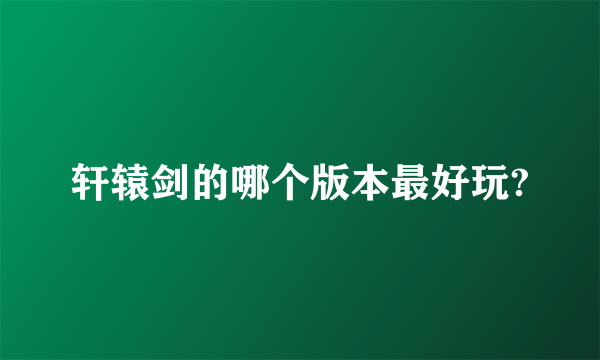 轩辕剑的哪个版本最好玩?