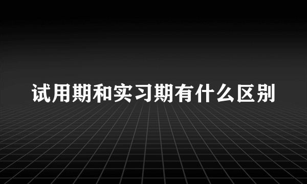试用期和实习期有什么区别