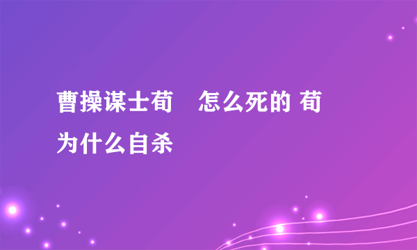 曹操谋士荀彧怎么死的 荀彧为什么自杀