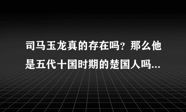 司马玉龙真的存在吗？那么他是五代十国时期的楚国人吗？我在贴吧复制了些资料，就给你们看吧！