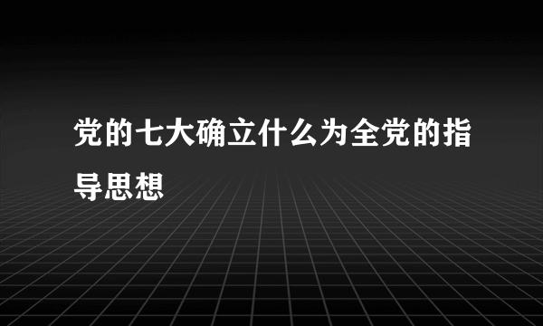 党的七大确立什么为全党的指导思想