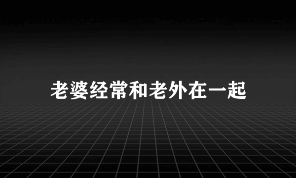 老婆经常和老外在一起
