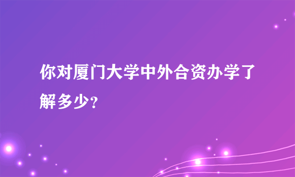 你对厦门大学中外合资办学了解多少？