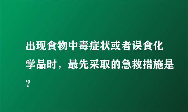出现食物中毒症状或者误食化学品时，最先采取的急救措施是？