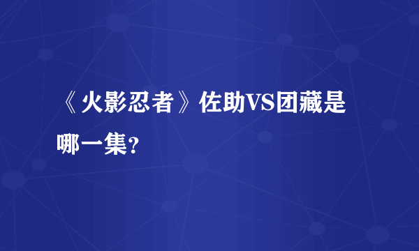 《火影忍者》佐助VS团藏是哪一集？