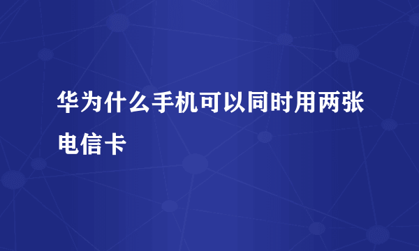 华为什么手机可以同时用两张电信卡