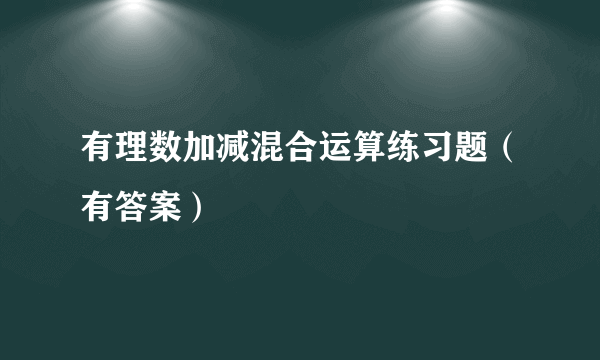 有理数加减混合运算练习题（有答案）
