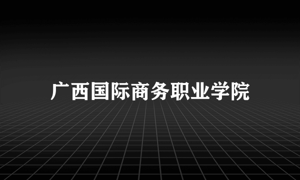广西国际商务职业学院