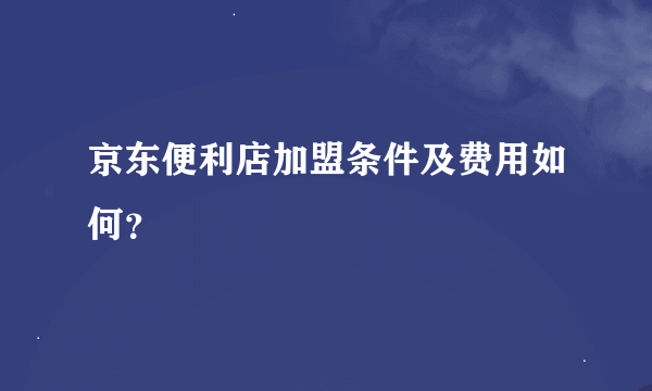 京东便利店加盟条件及费用如何？