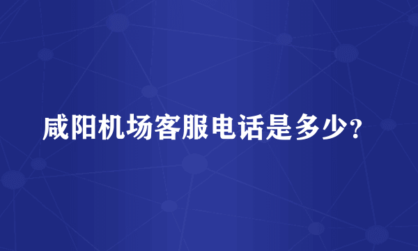 咸阳机场客服电话是多少？
