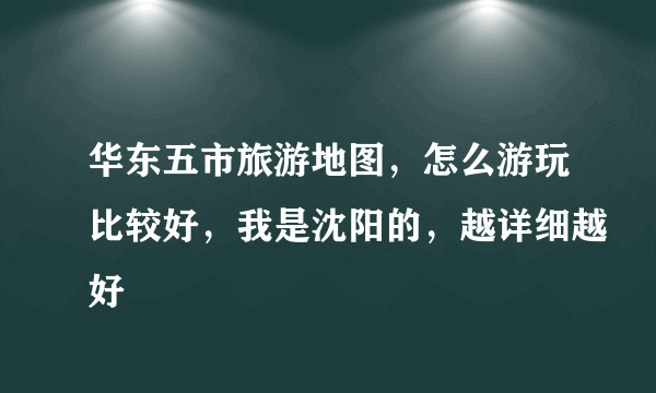 华东五市旅游地图，怎么游玩比较好，我是沈阳的，越详细越好