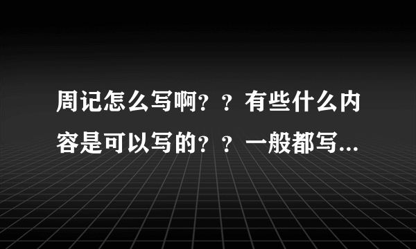 周记怎么写啊？？有些什么内容是可以写的？？一般都写些什么？