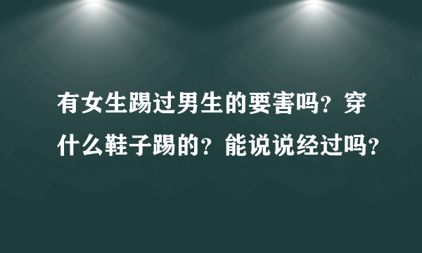 有女生踢过男生的要害吗？穿什么鞋子踢的？能说说经过吗？