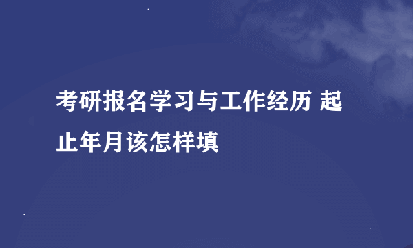 考研报名学习与工作经历 起止年月该怎样填