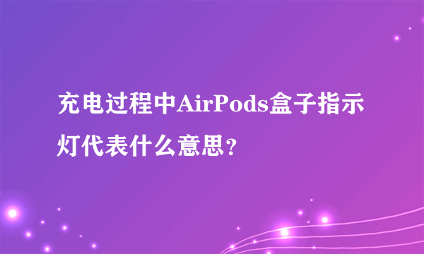 充电过程中AirPods盒子指示灯代表什么意思？