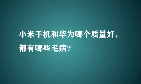 小米手机和华为哪个质量好，都有哪些毛病？