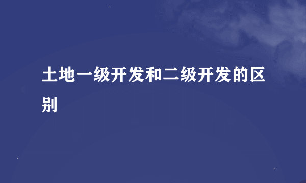 土地一级开发和二级开发的区别