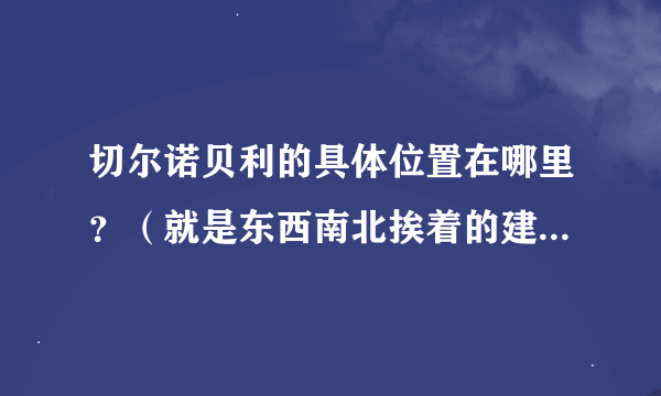 切尔诺贝利的具体位置在哪里？（就是东西南北挨着的建筑物或者河流啊小镇啊什么的）一定要是东、南、西、