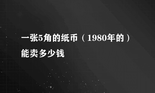 一张5角的纸币（1980年的）能卖多少钱