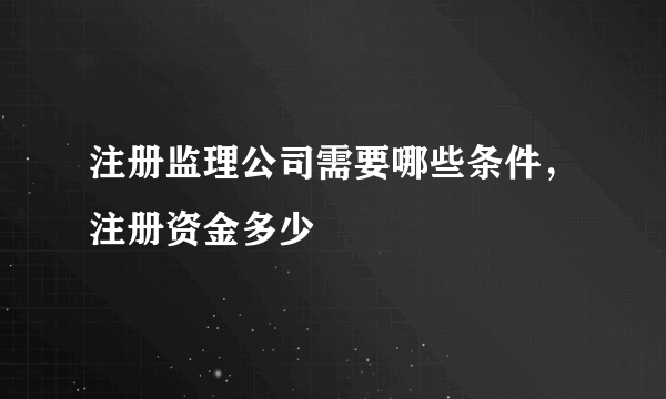 注册监理公司需要哪些条件，注册资金多少