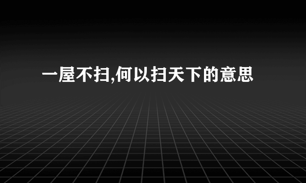 一屋不扫,何以扫天下的意思