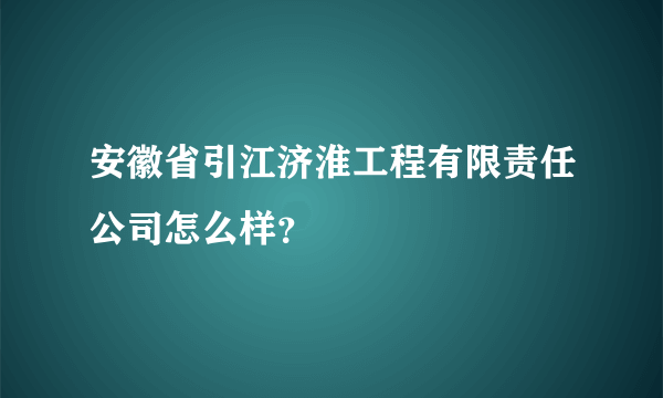 安徽省引江济淮工程有限责任公司怎么样？