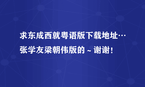 求东成西就粤语版下载地址…张学友梁朝伟版的～谢谢！