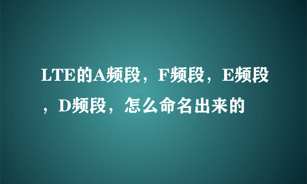 LTE的A频段，F频段，E频段，D频段，怎么命名出来的