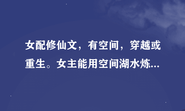 女配修仙文，有空间，穿越或重生。女主能用空间湖水炼制灵液合成丹株