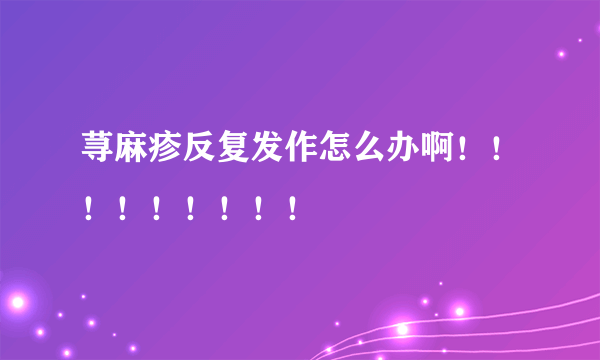 荨麻疹反复发作怎么办啊！！！！！！！！！