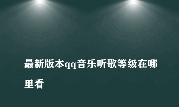 
最新版本qq音乐听歌等级在哪里看

