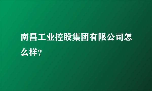 南昌工业控股集团有限公司怎么样？