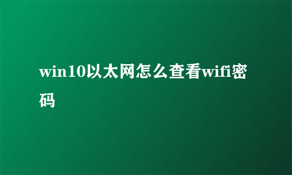 win10以太网怎么查看wifi密码
