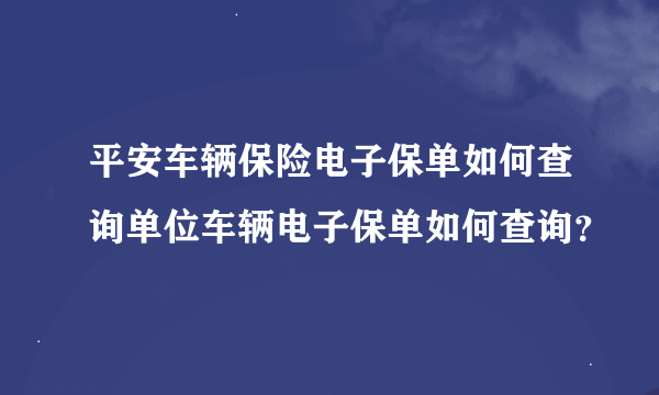 平安车辆保险电子保单如何查询单位车辆电子保单如何查询？