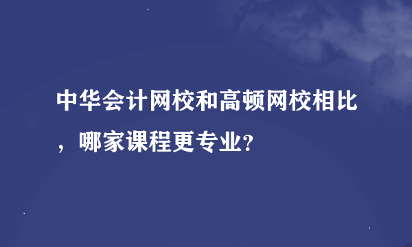中华会计网校和高顿网校相比，哪家课程更专业？