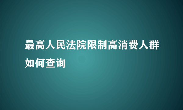 最高人民法院限制高消费人群如何查询