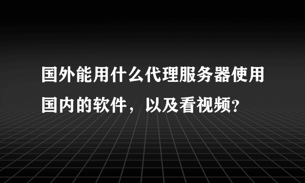 国外能用什么代理服务器使用国内的软件，以及看视频？