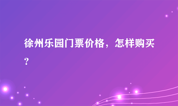 徐州乐园门票价格，怎样购买？
