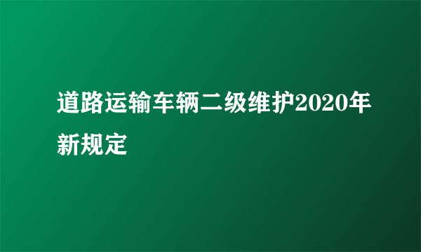 道路运输车辆二级维护2020年新规定