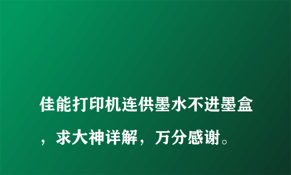 
佳能打印机连供墨水不进墨盒，求大神详解，万分感谢。

