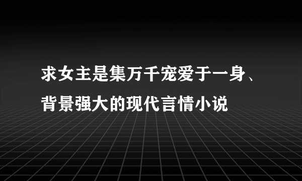 求女主是集万千宠爱于一身、背景强大的现代言情小说
